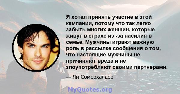 Я хотел принять участие в этой кампании, потому что так легко забыть многих женщин, которые живут в страхе из -за насилия в семье. Мужчины играют важную роль в рассылке сообщения о том, что настоящие мужчины не