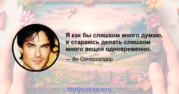 Я как бы слишком много думаю, я стараюсь делать слишком много вещей одновременно.