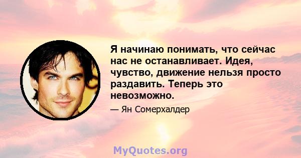 Я начинаю понимать, что сейчас нас не останавливает. Идея, чувство, движение нельзя просто раздавить. Теперь это невозможно.