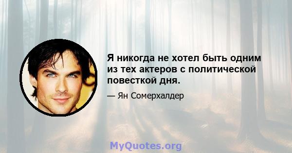 Я никогда не хотел быть одним из тех актеров с политической повесткой дня.