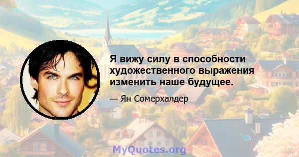 Я вижу силу в способности художественного выражения изменить наше будущее.