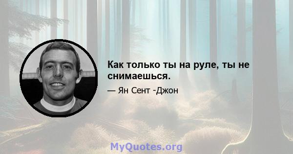 Как только ты на руле, ты не снимаешься.