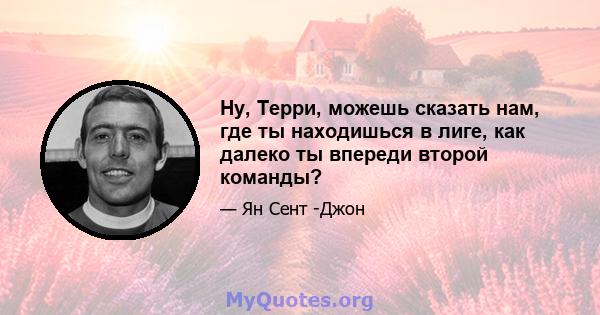 Ну, Терри, можешь сказать нам, где ты находишься в лиге, как далеко ты впереди второй команды?