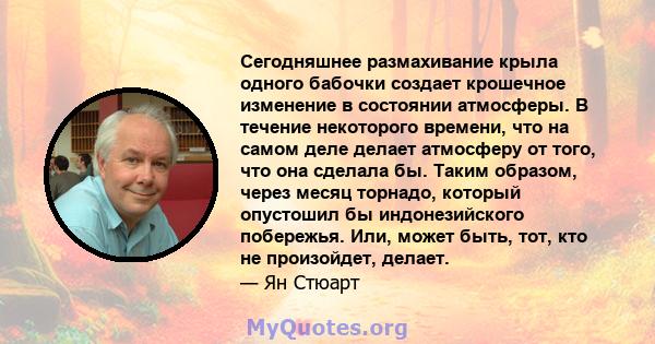 Сегодняшнее размахивание крыла одного бабочки создает крошечное изменение в состоянии атмосферы. В течение некоторого времени, что на самом деле делает атмосферу от того, что она сделала бы. Таким образом, через месяц