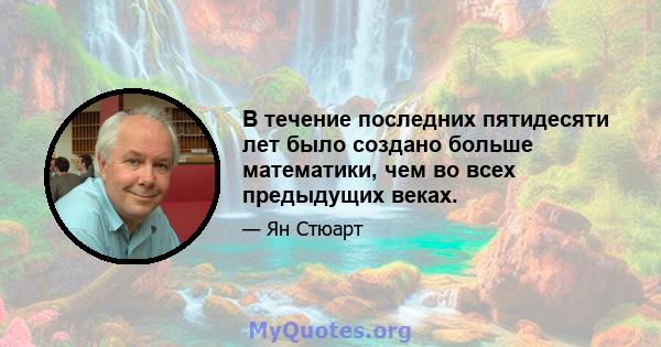 В течение последних пятидесяти лет было создано больше математики, чем во всех предыдущих веках.