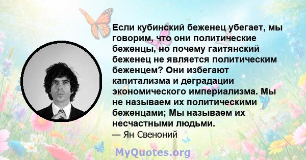 Если кубинский беженец убегает, мы говорим, что они политические беженцы, но почему гаитянский беженец не является политическим беженцем? Они избегают капитализма и деградации экономического империализма. Мы не называем 