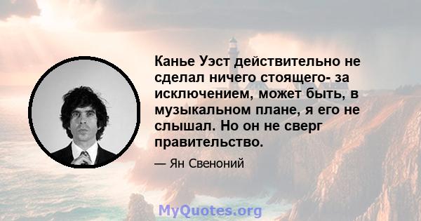 Канье Уэст действительно не сделал ничего стоящего- за исключением, может быть, в музыкальном плане, я его не слышал. Но он не сверг правительство.