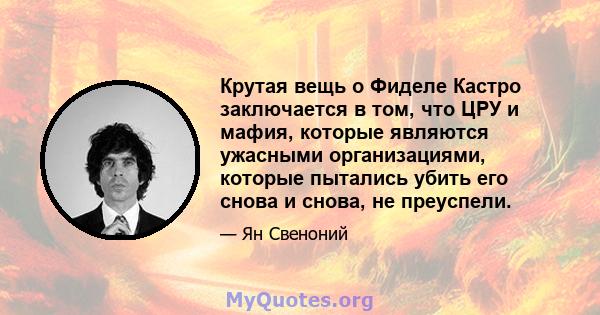 Крутая вещь о Фиделе Кастро заключается в том, что ЦРУ и мафия, которые являются ужасными организациями, которые пытались убить его снова и снова, не преуспели.