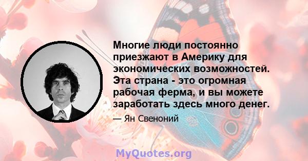 Многие люди постоянно приезжают в Америку для экономических возможностей. Эта страна - это огромная рабочая ферма, и вы можете заработать здесь много денег.