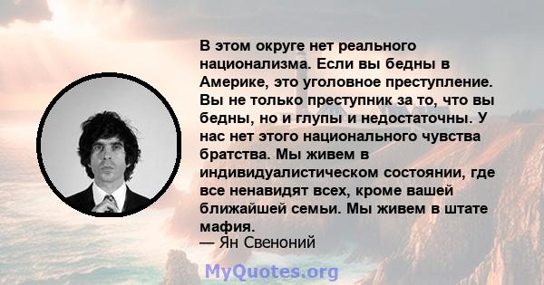 В этом округе нет реального национализма. Если вы бедны в Америке, это уголовное преступление. Вы не только преступник за то, что вы бедны, но и глупы и недостаточны. У нас нет этого национального чувства братства. Мы