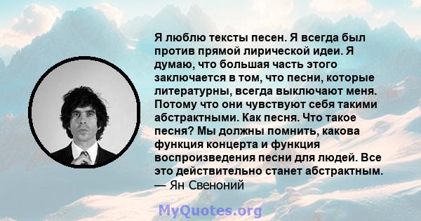 Я люблю тексты песен. Я всегда был против прямой лирической идеи. Я думаю, что большая часть этого заключается в том, что песни, которые литературны, всегда выключают меня. Потому что они чувствуют себя такими