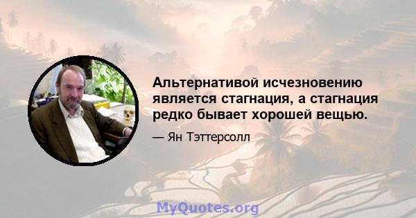 Альтернативой исчезновению является стагнация, а стагнация редко бывает хорошей вещью.