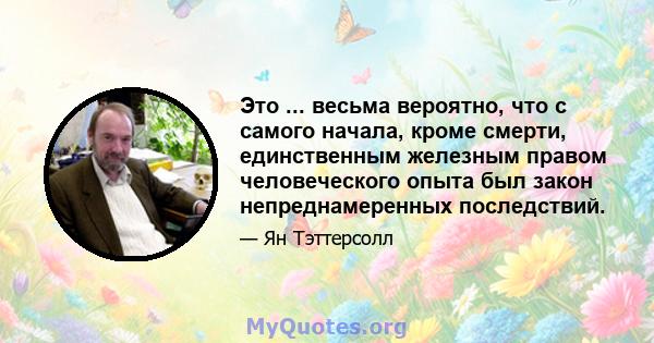 Это ... весьма вероятно, что с самого начала, кроме смерти, единственным железным правом человеческого опыта был закон непреднамеренных последствий.