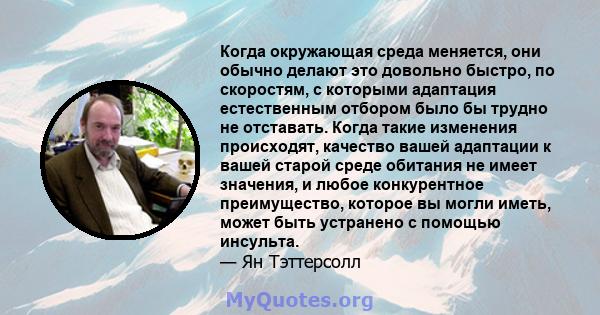 Когда окружающая среда меняется, они обычно делают это довольно быстро, по скоростям, с которыми адаптация естественным отбором было бы трудно не отставать. Когда такие изменения происходят, качество вашей адаптации к