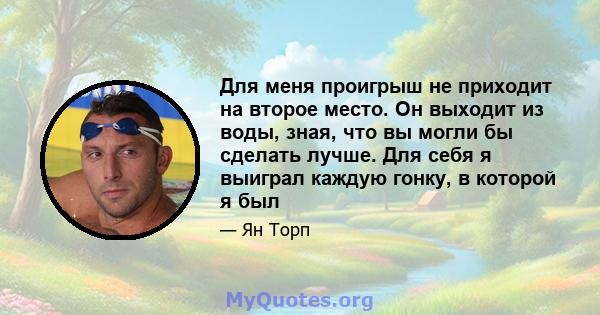 Для меня проигрыш не приходит на второе место. Он выходит из воды, зная, что вы могли бы сделать лучше. Для себя я выиграл каждую гонку, в которой я был