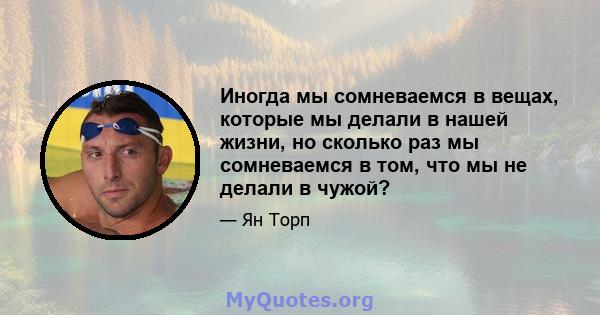 Иногда мы сомневаемся в вещах, которые мы делали в нашей жизни, но сколько раз мы сомневаемся в том, что мы не делали в чужой?