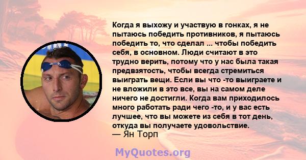 Когда я выхожу и участвую в гонках, я не пытаюсь победить противников, я пытаюсь победить то, что сделал ... чтобы победить себя, в основном. Люди считают в это трудно верить, потому что у нас была такая предвзятость,