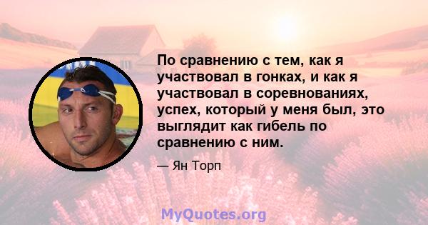 По сравнению с тем, как я участвовал в гонках, и как я участвовал в соревнованиях, успех, который у меня был, это выглядит как гибель по сравнению с ним.