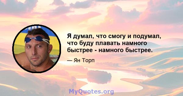 Я думал, что смогу и подумал, что буду плавать намного быстрее - намного быстрее.