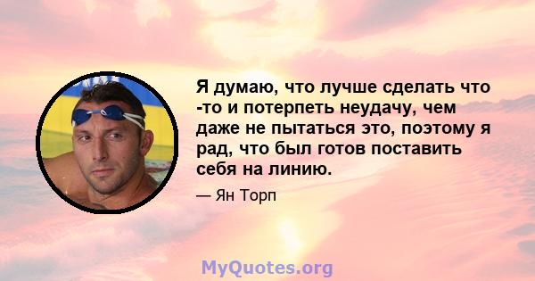 Я думаю, что лучше сделать что -то и потерпеть неудачу, чем даже не пытаться это, поэтому я рад, что был готов поставить себя на линию.