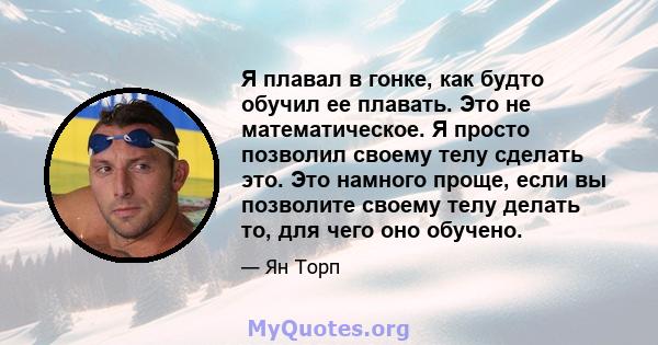 Я плавал в гонке, как будто обучил ее плавать. Это не математическое. Я просто позволил своему телу сделать это. Это намного проще, если вы позволите своему телу делать то, для чего оно обучено.