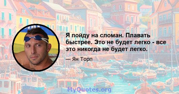 Я пойду на сломан. Плавать быстрее. Это не будет легко - все это никогда не будет легко.