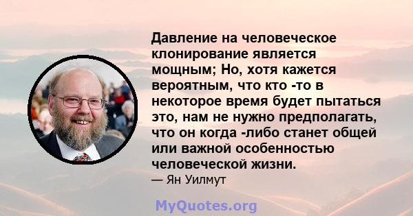 Давление на человеческое клонирование является мощным; Но, хотя кажется вероятным, что кто -то в некоторое время будет пытаться это, нам не нужно предполагать, что он когда -либо станет общей или важной особенностью