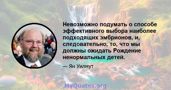 Невозможно подумать о способе эффективного выбора наиболее подходящих эмбрионов, и, следовательно, то, что мы должны ожидать Рождение ненормальных детей.