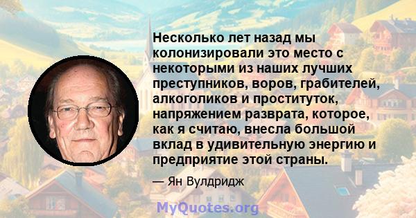 Несколько лет назад мы колонизировали это место с некоторыми из наших лучших преступников, воров, грабителей, алкоголиков и проституток, напряжением разврата, которое, как я считаю, внесла большой вклад в удивительную