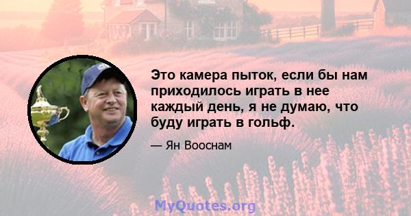 Это камера пыток, если бы нам приходилось играть в нее каждый день, я не думаю, что буду играть в гольф.