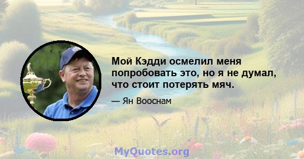 Мой Кэдди осмелил меня попробовать это, но я не думал, что стоит потерять мяч.