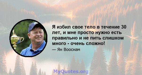 Я избил свое тело в течение 30 лет, и мне просто нужно есть правильно и не пить слишком много - очень сложно!