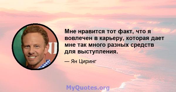 Мне нравится тот факт, что я вовлечен в карьеру, которая дает мне так много разных средств для выступления.