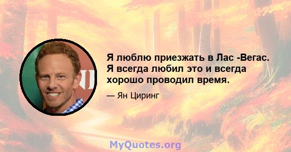 Я люблю приезжать в Лас -Вегас. Я всегда любил это и всегда хорошо проводил время.