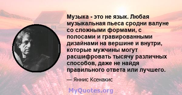 Музыка - это не язык. Любая музыкальная пьеса сродни валуне со сложными формами, с полосами и гравированными дизайнами на вершине и внутри, которые мужчины могут расшифровать тысячу различных способов, даже не найдя