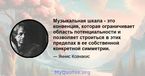 Музыкальная шкала - это конвенция, которая ограничивает область потенциальности и позволяет строиться в этих пределах в ее собственной конкретной симметрии.