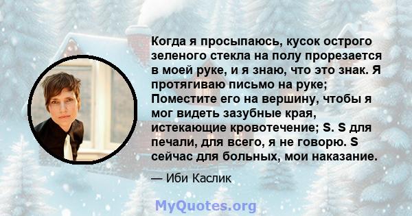 Когда я просыпаюсь, кусок острого зеленого стекла на полу прорезается в моей руке, и я знаю, что это знак. Я протягиваю письмо на руке; Поместите его на вершину, чтобы я мог видеть зазубные края, истекающие