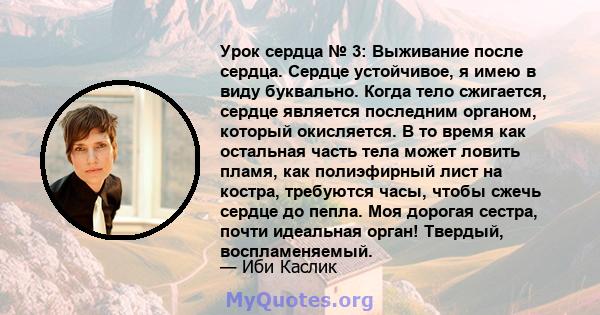 Урок сердца № 3: Выживание после сердца. Сердце устойчивое, я имею в виду буквально. Когда тело сжигается, сердце является последним органом, который окисляется. В то время как остальная часть тела может ловить пламя,