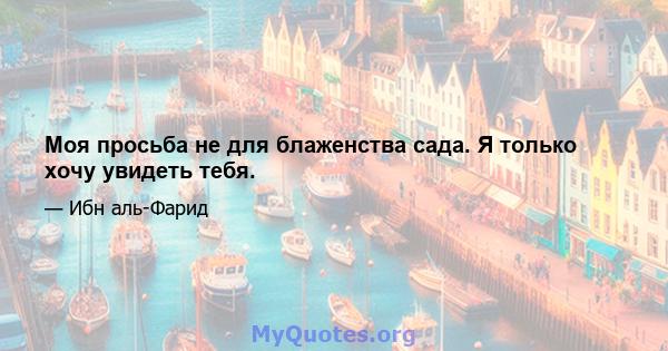 Моя просьба не для блаженства сада. Я только хочу увидеть тебя.