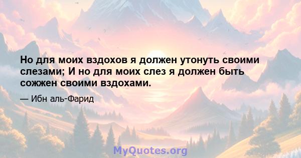 Но для моих вздохов я должен утонуть своими слезами; И но для моих слез я должен быть сожжен своими вздохами.