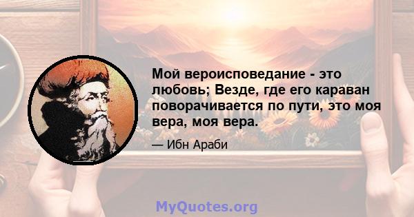 Мой вероисповедание - это любовь; Везде, где его караван поворачивается по пути, это моя вера, моя вера.