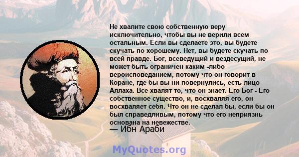 Не хвалите свою собственную веру исключительно, чтобы вы не верили всем остальным. Если вы сделаете это, вы будете скучать по хорошему. Нет, вы будете скучать по всей правде. Бог, всеведущий и вездесущий, не может быть