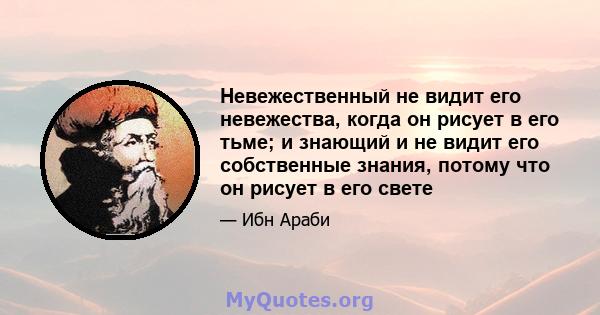 Невежественный не видит его невежества, когда он рисует в его тьме; и знающий и не видит его собственные знания, потому что он рисует в его свете