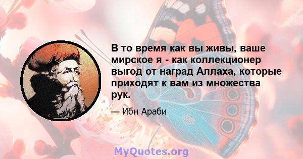 В то время как вы живы, ваше мирское я - как коллекционер выгод от наград Аллаха, которые приходят к вам из множества рук.