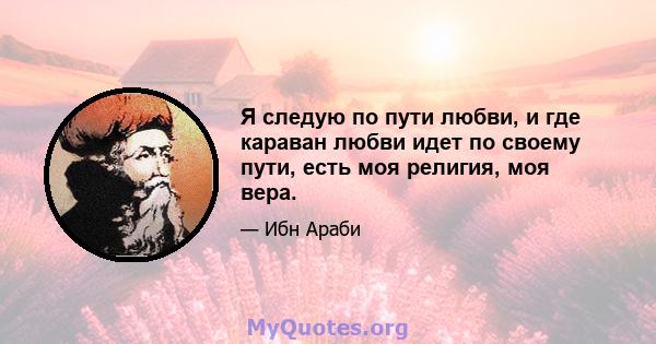 Я следую по пути любви, и где караван любви идет по своему пути, есть моя религия, моя вера.