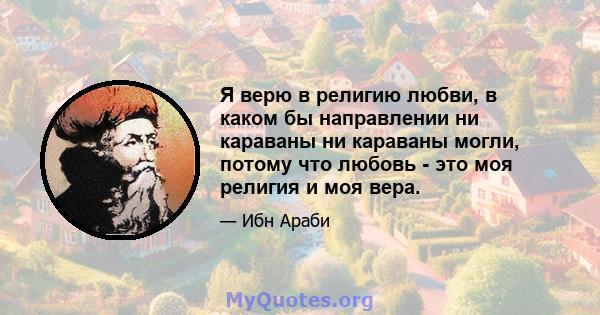 Я верю в религию любви, в каком бы направлении ни караваны ни караваны могли, потому что любовь - это моя религия и моя вера.