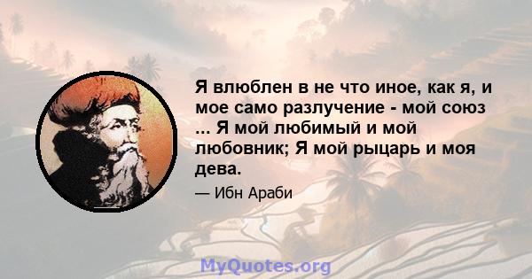 Я влюблен в не что иное, как я, и мое само разлучение - мой союз ... Я мой любимый и мой любовник; Я мой рыцарь и моя дева.