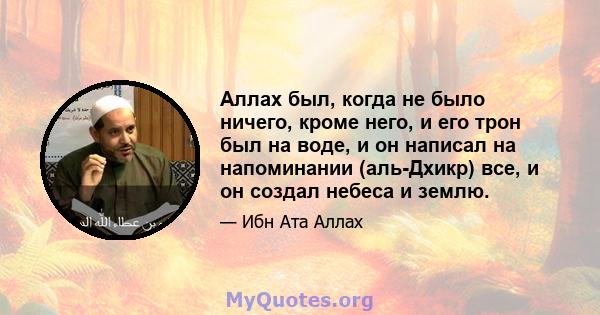 Аллах был, когда не было ничего, кроме него, и его трон был на воде, и он написал на напоминании (аль-Дхикр) все, и он создал небеса и землю.