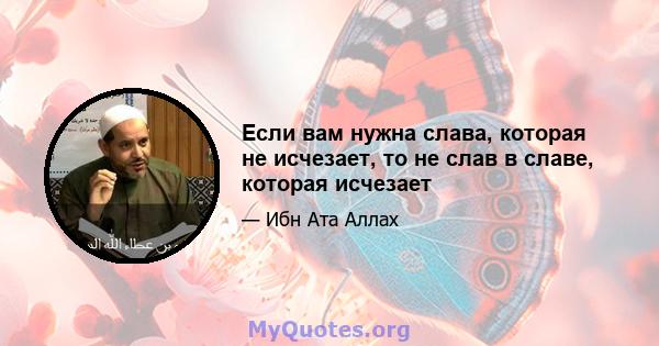 Если вам нужна слава, которая не исчезает, то не слав в славе, которая исчезает