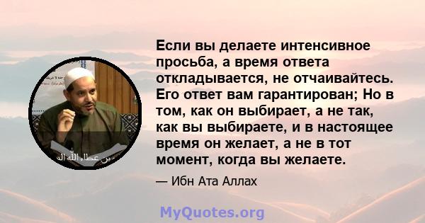 Если вы делаете интенсивное просьба, а время ответа откладывается, не отчаивайтесь. Его ответ вам гарантирован; Но в том, как он выбирает, а не так, как вы выбираете, и в настоящее время он желает, а не в тот момент,